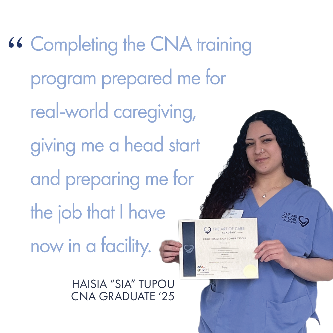 Completing the CNA training program prepared me for real-world caregiving, giving me a head start and preparing me for the job that I have now in a facility. Quote from Sia Tupou, CNA Graduate of the class of 2025